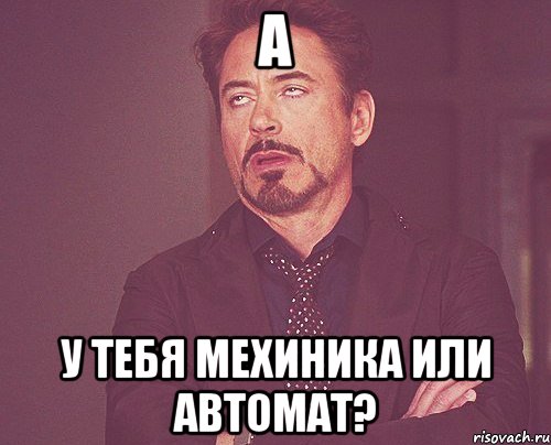 а у тебя мехиника или автомат?, Мем твое выражение лица
