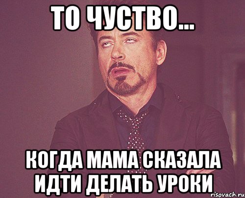 то чуство... когда мама сказала идти делать уроки, Мем твое выражение лица