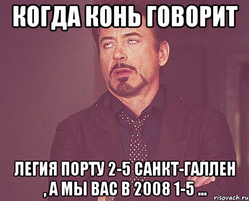 когда конь говорит легия порту 2-5 санкт-галлен , а мы вас в 2008 1-5 ..., Мем твое выражение лица