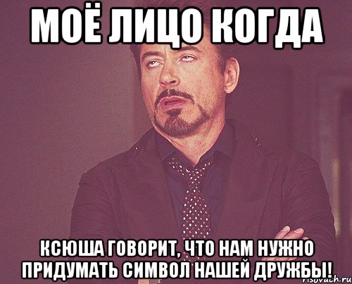 моё лицо когда ксюша говорит, что нам нужно придумать символ нашей дружбы!, Мем твое выражение лица