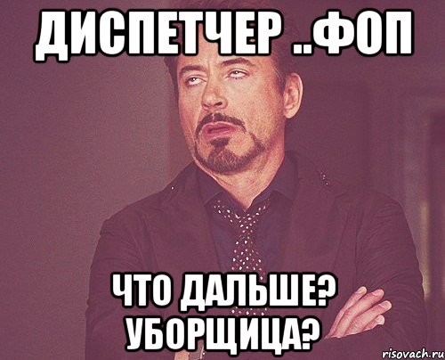 диспетчер ..фоп что дальше? уборщица?, Мем твое выражение лица