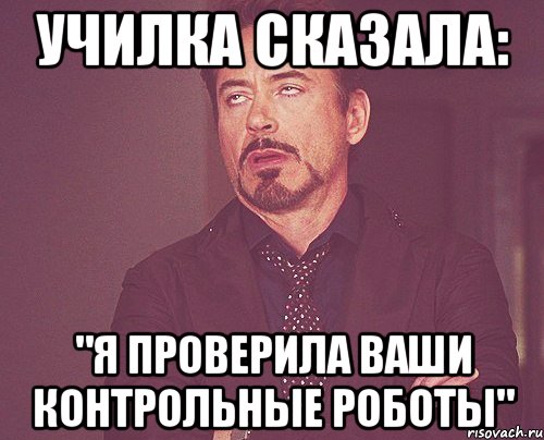 училка сказала: "я проверила ваши контрольные роботы", Мем твое выражение лица