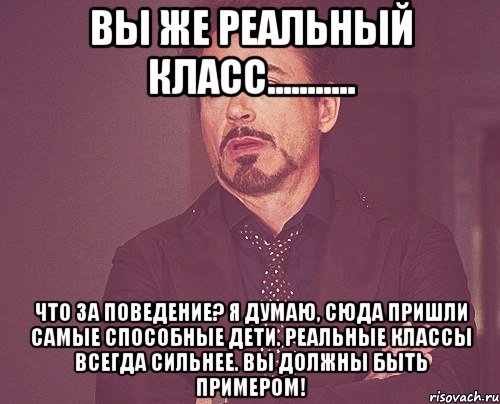 вы же реальный класс........... что за поведение? я думаю, сюда пришли самые способные дети. реальные классы всегда сильнее. вы должны быть примером!, Мем твое выражение лица