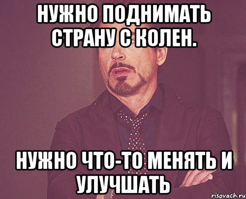 нужно поднимать страну с колен. нужно что-то менять и улучшать, Мем твое выражение лица