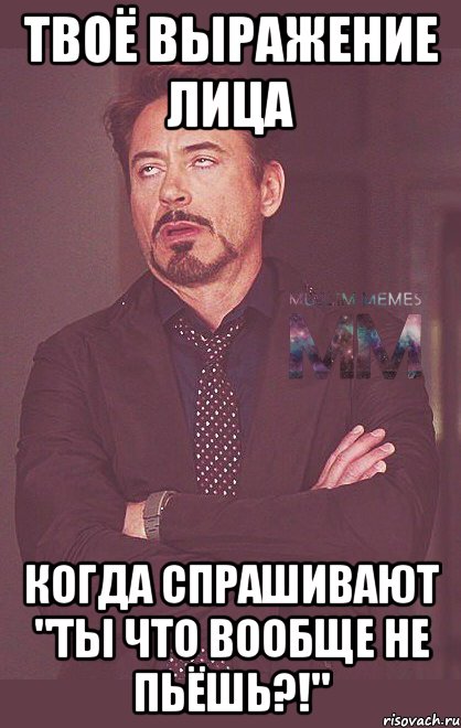 твоё выражение лица когда спрашивают "ты что вообще не пьёшь?!"