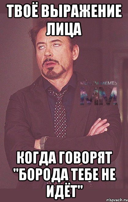 твоё выражение лица когда говорят "борода тебе не идёт"