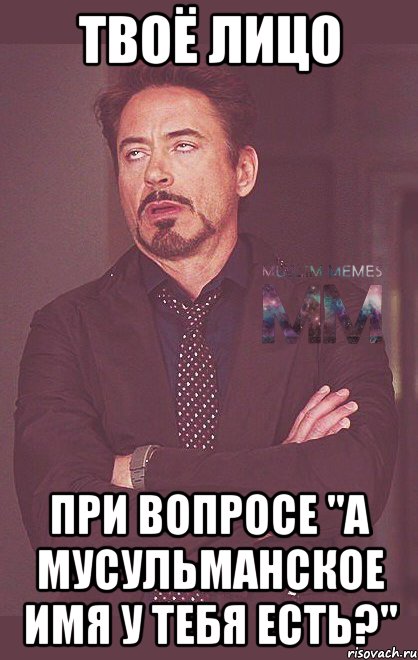 твоё лицо при вопросе "а мусульманское имя у тебя есть?"