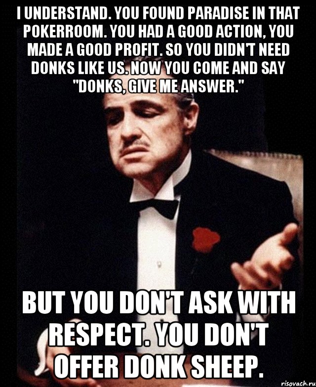 i understand. you found paradise in that pokerroom. you had a good action, you made a good profit. so you didn't need donks like us. now you come and say "donks, give me answer." but you don't ask with respect. you don't offer donk sheep., Мем ты делаешь это без уважения