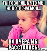 ты говоришь что мы не встречаемся... но вчера мы расстались!, Мем  Ты говоришь (девочка возмущается)