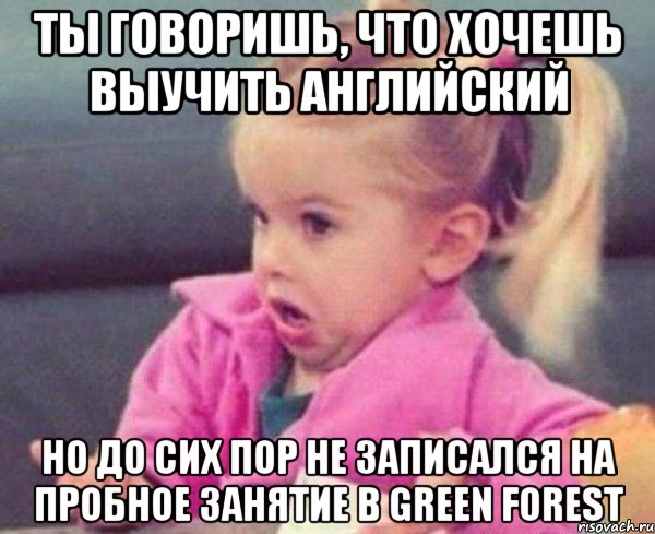 ты говоришь, что хочешь выучить английский но до сих пор не записался на пробное занятие в green forest, Мем  Ты говоришь (девочка возмущается)