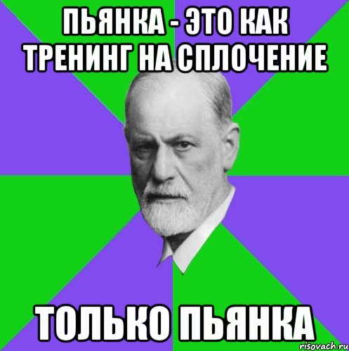 пьянка - это как тренинг на сплочение только пьянка