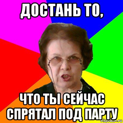 достань то, что ты сейчас спрятал под парту, Мем Типичная училка