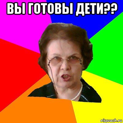 вы готовы дети?? , Мем Типичная училка