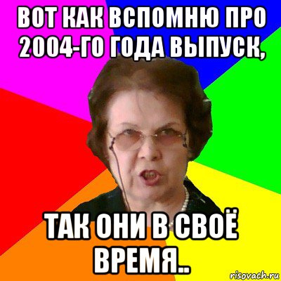 вот как вспомню про 2004-го года выпуск, так они в своё время.., Мем Типичная училка