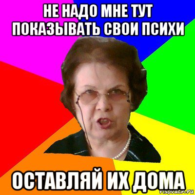 не надо мне тут показывать свои психи оставляй их дома, Мем Типичная училка