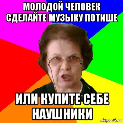 молодой человек сделайте музыку потише или купите себе наушники, Мем Типичная училка