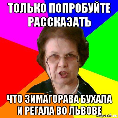 только попробуйте рассказать что зимагорава бухала и регала во львове, Мем Типичная училка