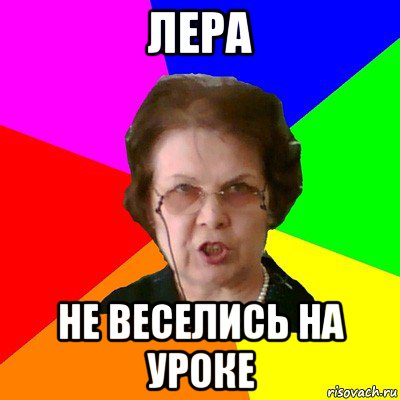 лера не веселись на уроке, Мем Типичная училка