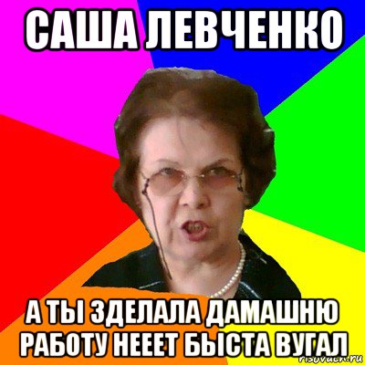 саша левченко а ты зделала дамашню работу нееет быста вугал, Мем Типичная училка