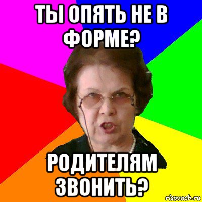 ты опять не в форме? родителям звонить?, Мем Типичная училка