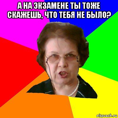 а на экзамене ты тоже скажешь, что тебя не было? , Мем Типичная училка