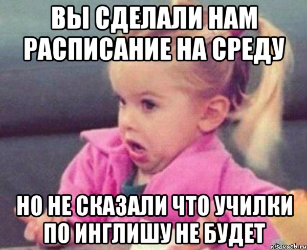 вы сделали нам расписание на среду но не сказали что училки по инглишу не будет, Мем  Ты говоришь (девочка возмущается)