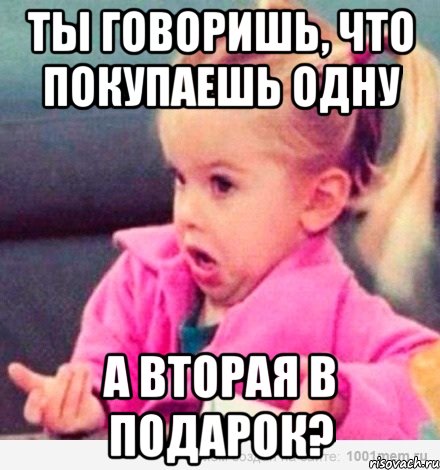 ты говоришь, что покупаешь одну а вторая в подарок?, Мем  Ты говоришь (девочка возмущается)