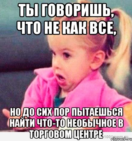 ты говоришь, что не как все, но до сих пор пытаешься найти что-то необычное в торговом центре, Мем  Ты говоришь (девочка возмущается)