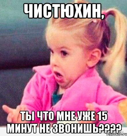 чистюхин, ты что мне уже 15 минут не звонишь???, Мем  Ты говоришь (девочка возмущается)