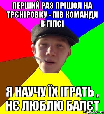 перший раз прішол на трєніровку - пів команди в гіпсі я научу їх іграть , нє люблю балєт, Мем умный гопник