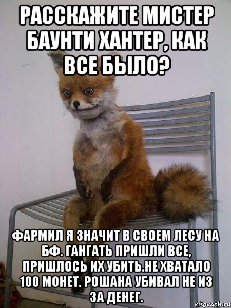 расскажите мистер баунти хантер, как все было? фармил я значит в своем лесу на бф. гангать пришли все, пришлось их убить.не хватало 100 монет. рошана убивал не из за денег., Мем Упоротая лиса