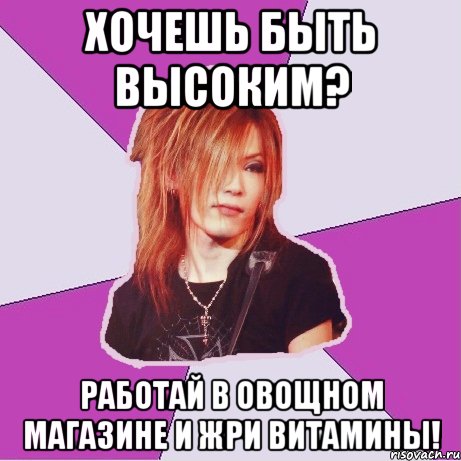 хочешь быть высоким? работай в овощном магазине и жри витамины!