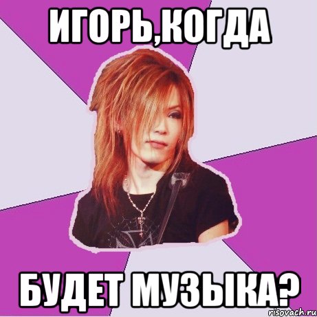 игорь,когда будет музыка?