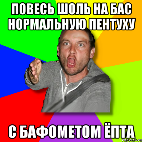 повесь шоль на бас нормальную пентуху с бафометом ёпта, Мем   утверждатель in color