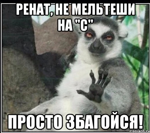 ренат, не мельтеши на "с" просто збагойся!