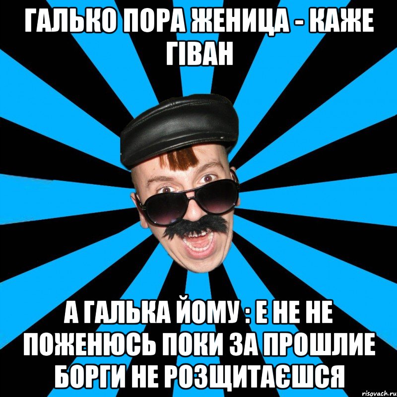 галько пора женица - каже гіван а галька йому : е не не поженюсь поки за прошлие борги не розщитаєшся