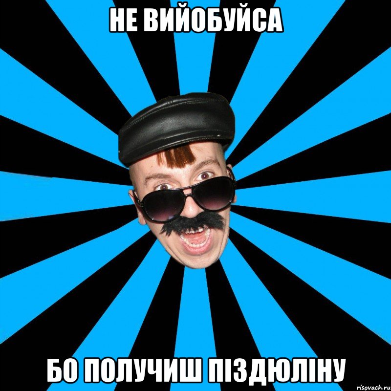не вийобуйса бо получиш піздюліну