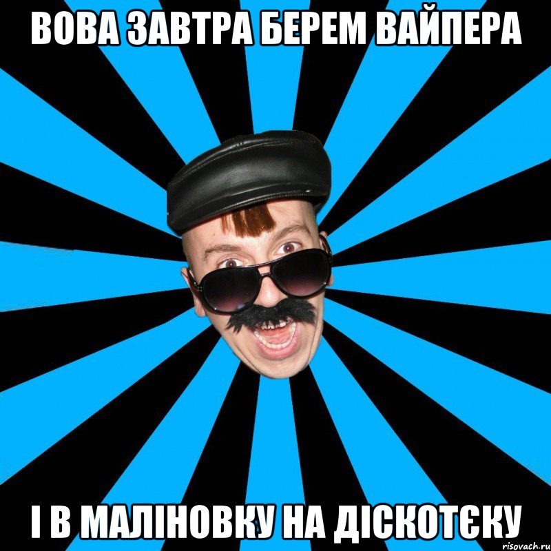 вова завтра берем вайпера і в маліновку на діскотєку