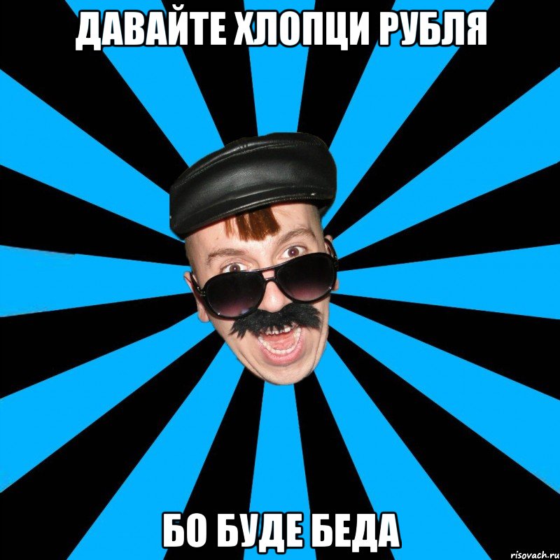 давайте хлопци рубля бо буде беда