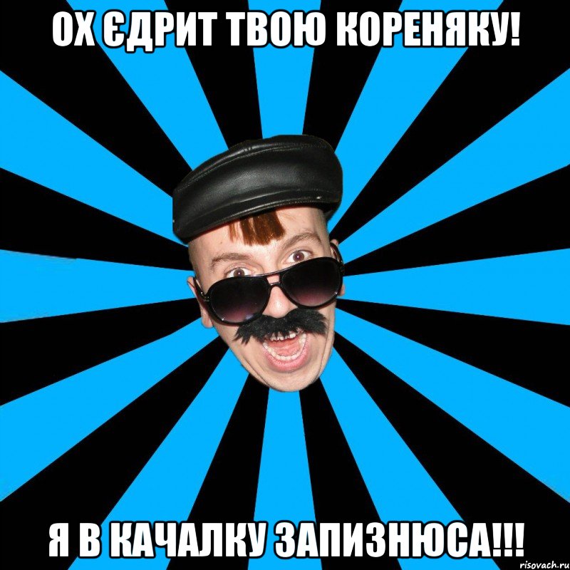 ох єдрит твою кореняку! я в качалку запизнюса!!!