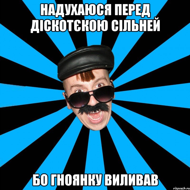 надухаюся перед діскотєкою сільней бо гноянку виливав