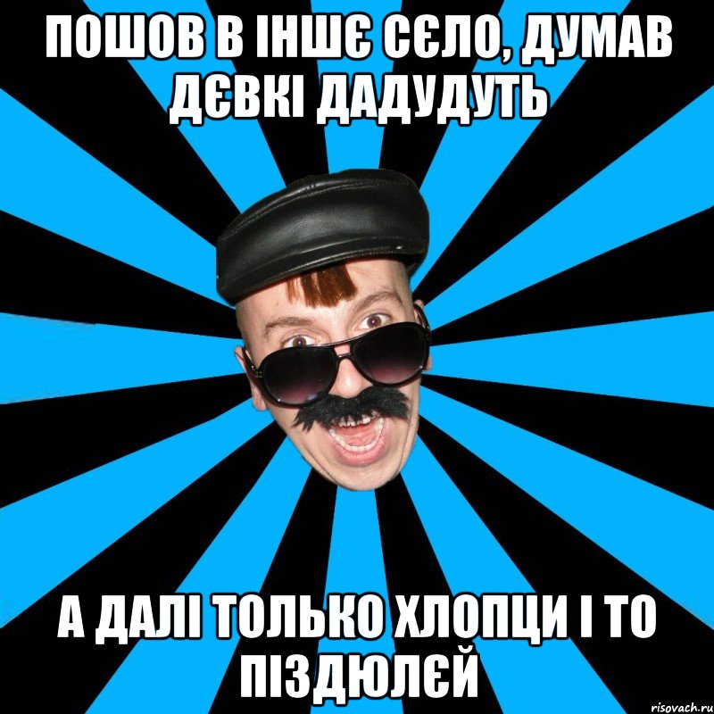 пошов в іншє сєло, думав дєвкі дадудуть а далі только хлопци і то піздюлєй