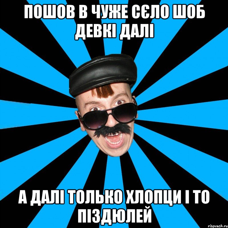 пошов в чуже сєло шоб девкі далі а далі только хлопци і то піздюлей