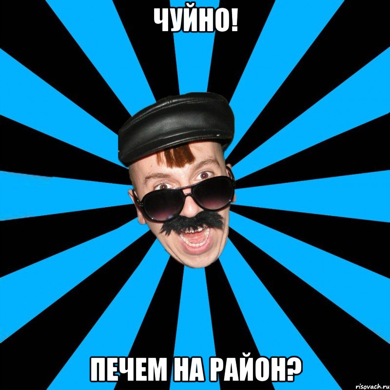 чуйно! печем на район?