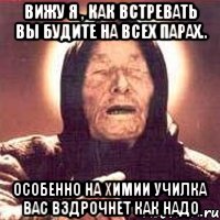 вижу я , как встревать вы будите на всех парах.. особенно на химии училка вас вздрочнет как надо, Мем Ванга (цвет)