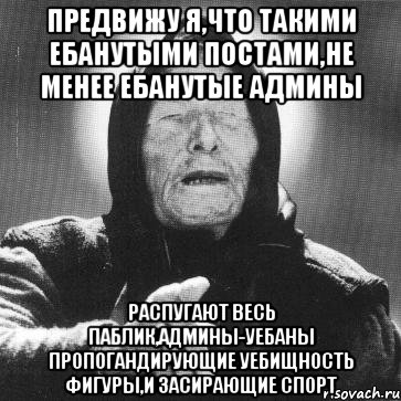 предвижу я,что такими ебанутыми постами,не менее ебанутые админы распугают весь паблик,админы-уебаны пропогандирующие уебищность фигуры,и засирающие спорт, Мем Ванга