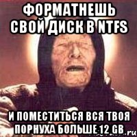 форматнешь свой диск в ntfs и поместиться вся твоя порнуха больше 12 gb, Мем Ванга (цвет)