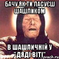 бачу як ти ласуєш шашликом в шашличній у "дяді віті", Мем Ванга (цвет)