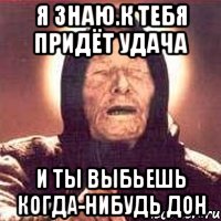 я знаю.к тебя придёт удача и ты выбьешь когда-нибудь дон, Мем Ванга (цвет)