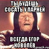 ты будешь сосать у парней всегда егор коволёв, Мем Ванга (цвет)